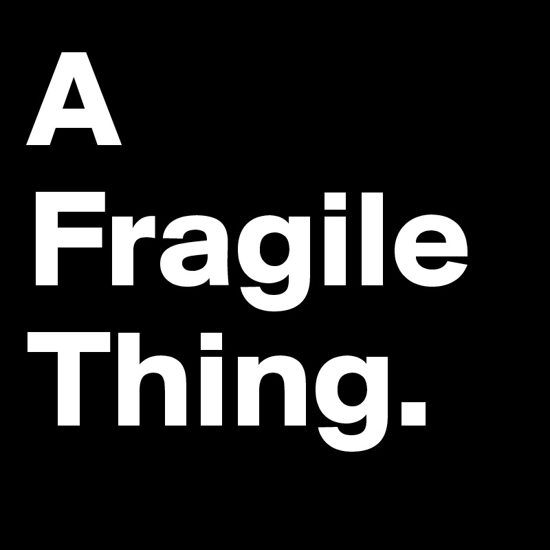 A 
Fragile
Thing. 