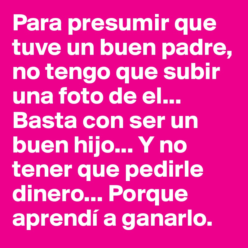 Para Presumir Que Tuve Un Buen Padre No Tengo Que Subir Una Foto De El Basta Con Ser Un Buen Hijo Y No Tener Que Pedirle Dinero Porque Aprendi A Ganarlo