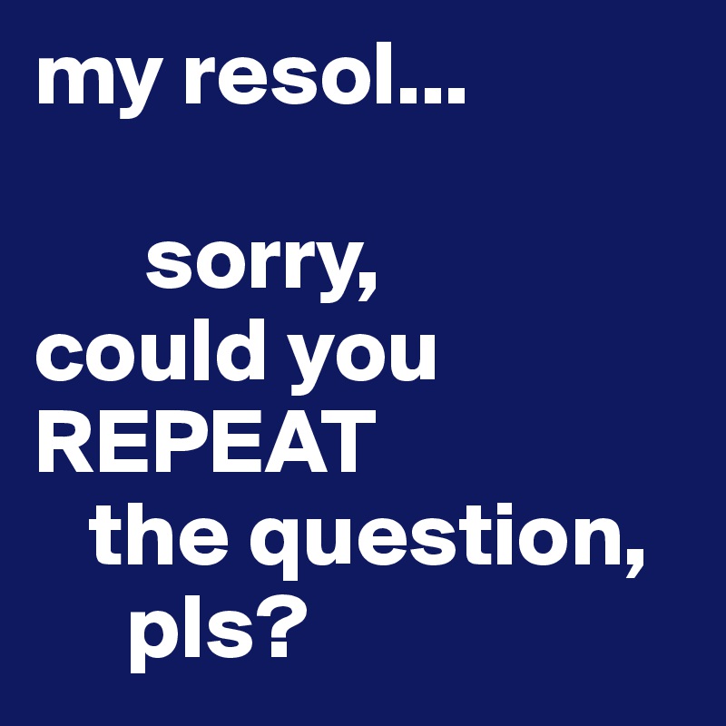 my resol...

      sorry, 
could you
REPEAT 
   the question,
     pls?