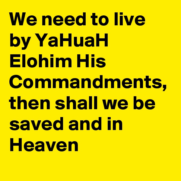 We need to live by YaHuaH Elohim His Commandments, then shall we be saved and in Heaven