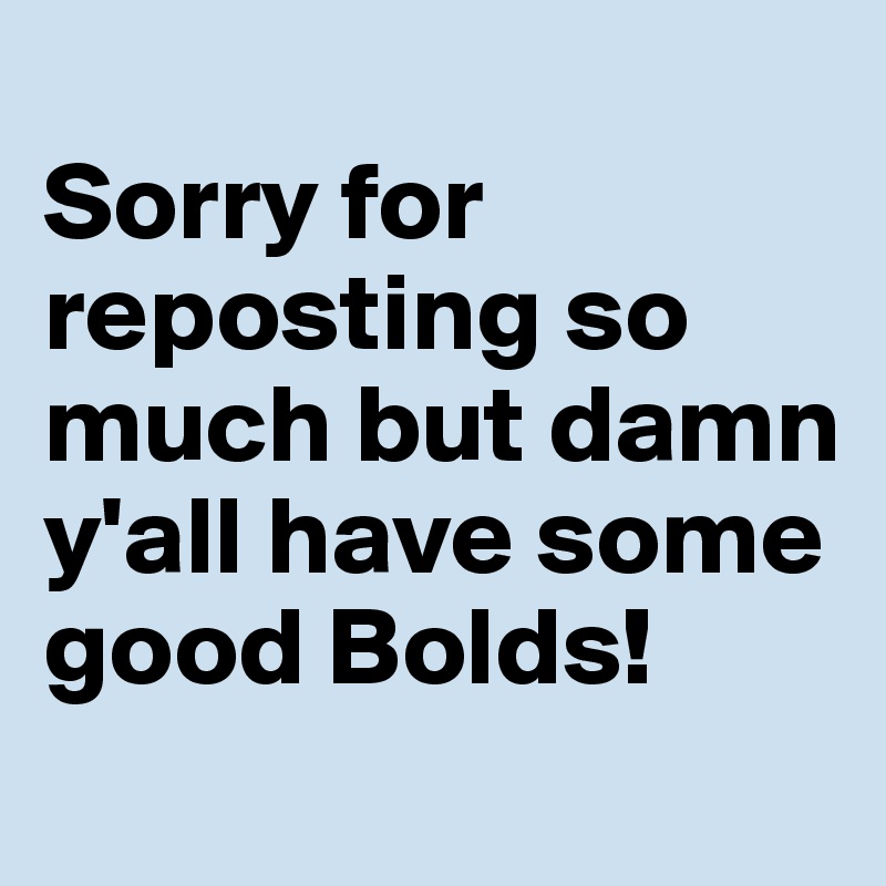 
Sorry for reposting so much but damn y'all have some good Bolds!
