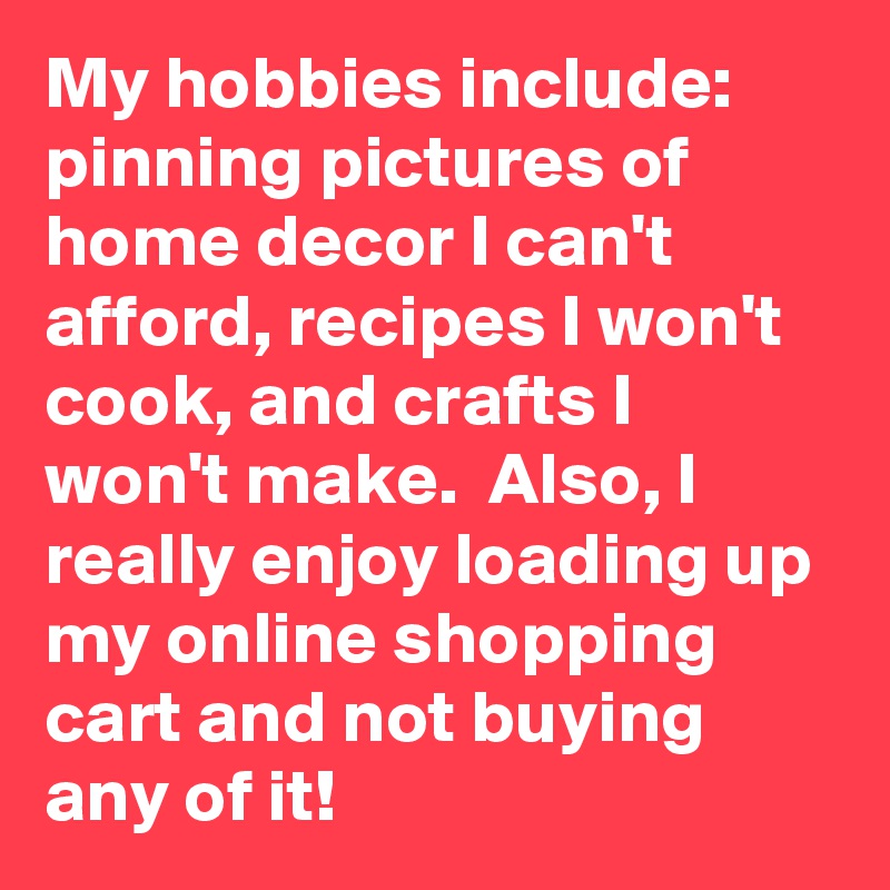 My hobbies include: pinning pictures of home decor I can't afford, recipes I won't cook, and crafts I won't make.  Also, I really enjoy loading up my online shopping cart and not buying any of it!