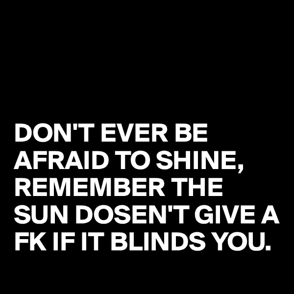 



DON'T EVER BE AFRAID TO SHINE,
REMEMBER THE SUN DOSEN'T GIVE A FK IF IT BLINDS YOU.