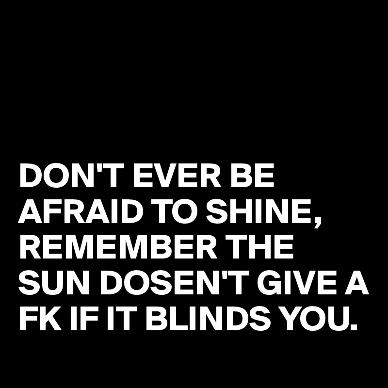 



DON'T EVER BE AFRAID TO SHINE,
REMEMBER THE SUN DOSEN'T GIVE A FK IF IT BLINDS YOU.