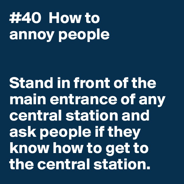 #40  How to
annoy people


Stand in front of the main entrance of any central station and ask people if they know how to get to the central station. 