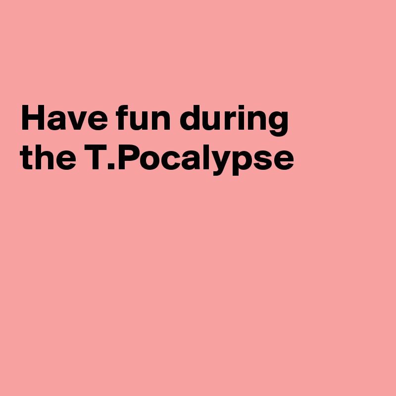 

Have fun during
the T.Pocalypse




