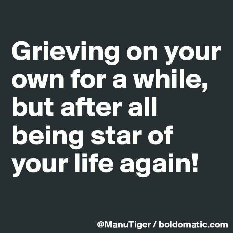 
Grieving on your own for a while, 
but after all being star of your life again!
