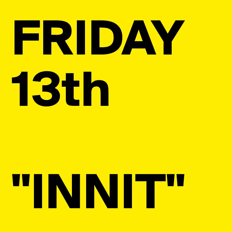 FRIDAY 13th

"INNIT"
