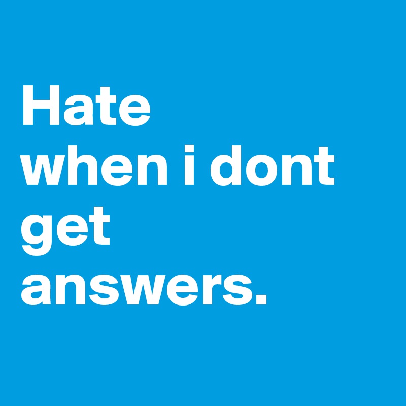 
Hate 
when i dont get 
answers.
