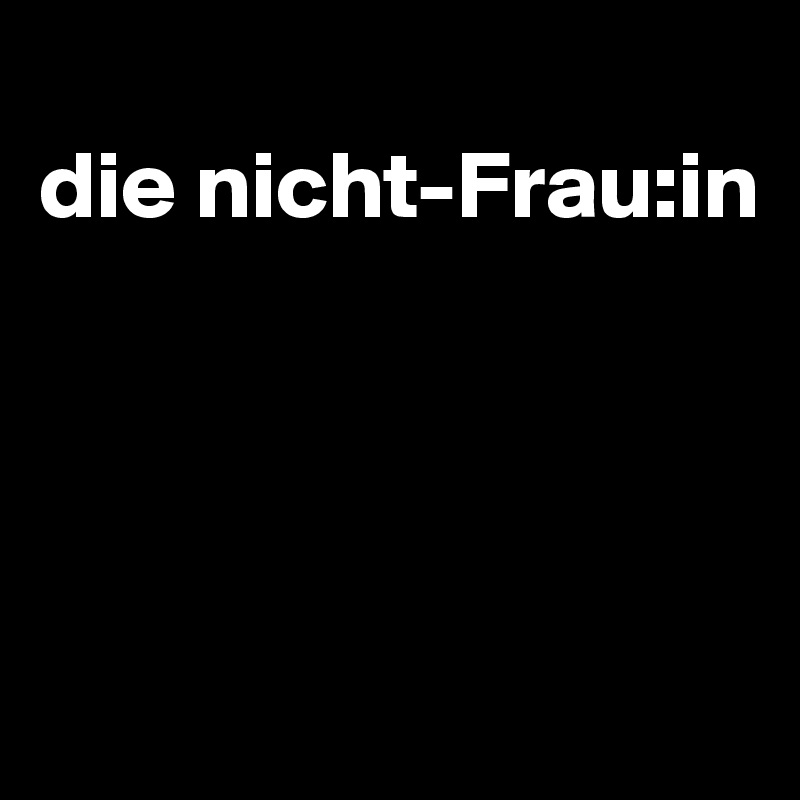 
die nicht-Frau:in




