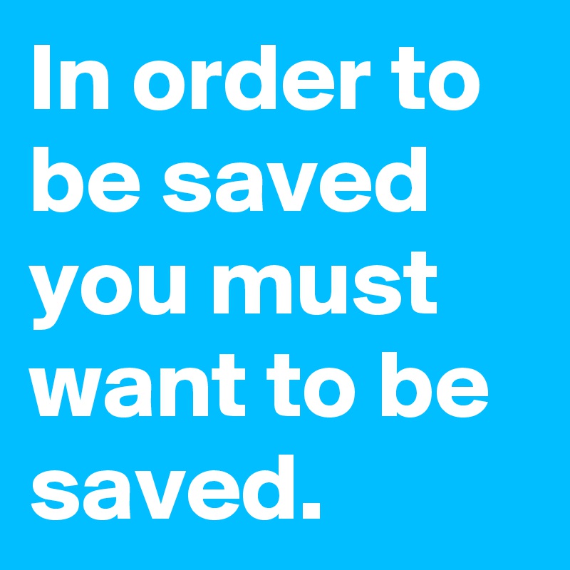 In order to be saved you must want to be saved. 