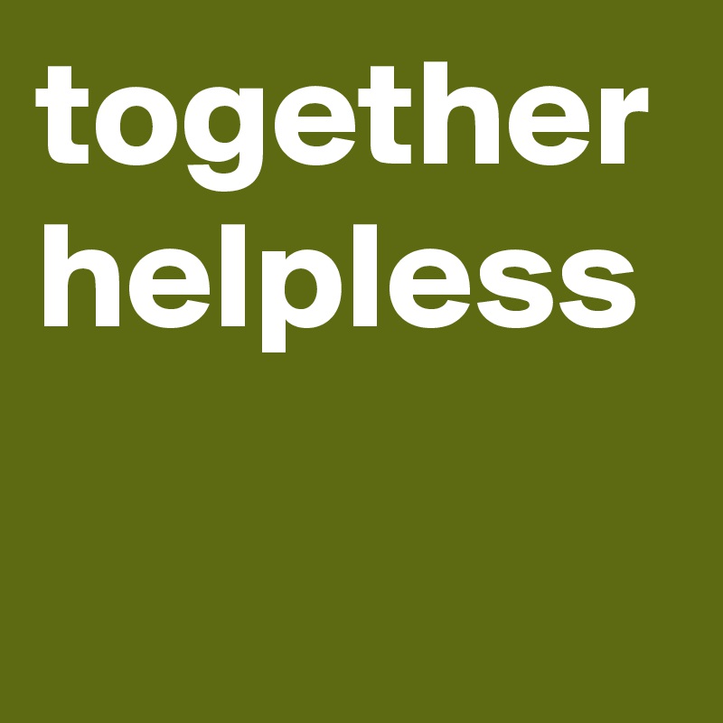 together helpless