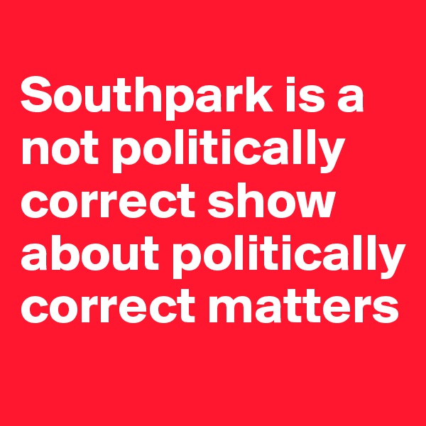 
Southpark is a not politically correct show 
about politically correct matters 
