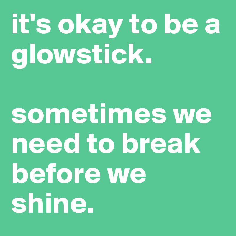 it's okay to be a glowstick. 

sometimes we need to break before we shine.