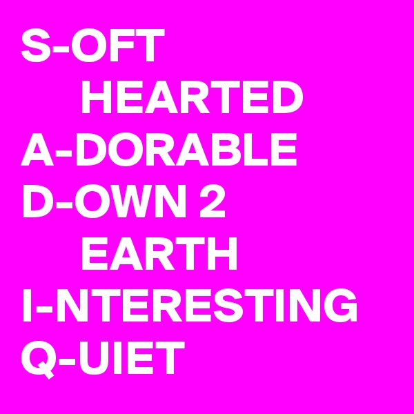S-OFT                              HEARTED
A-DORABLE
D-OWN 2                       EARTH
I-NTERESTING
Q-UIET