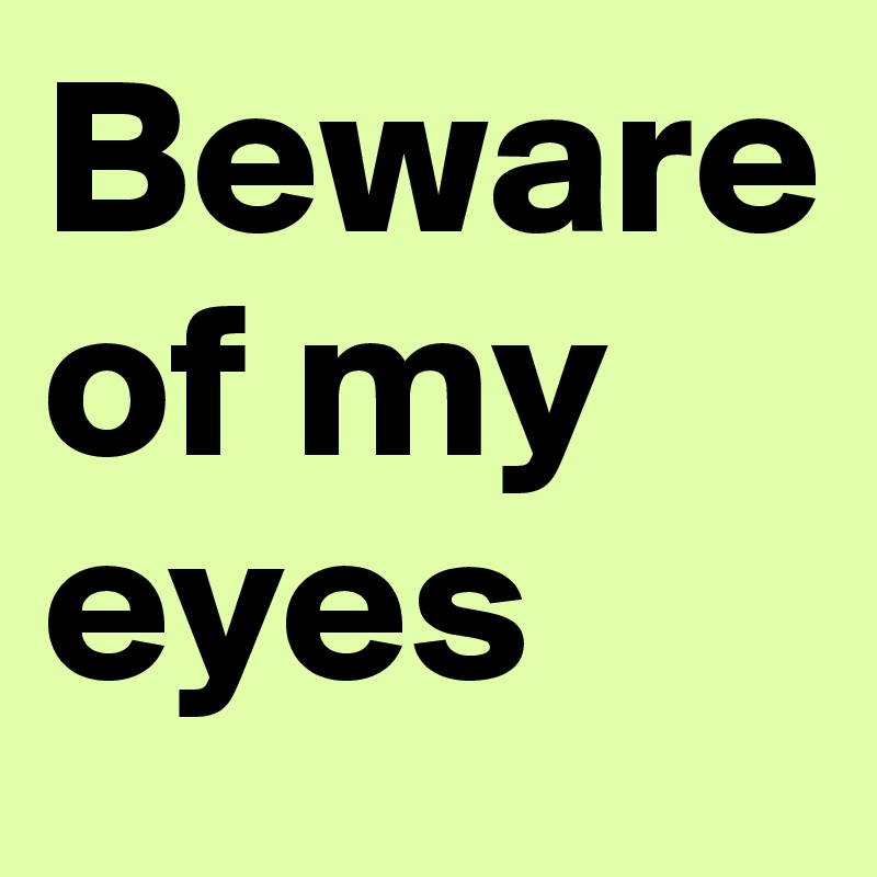 Beware of my eyes