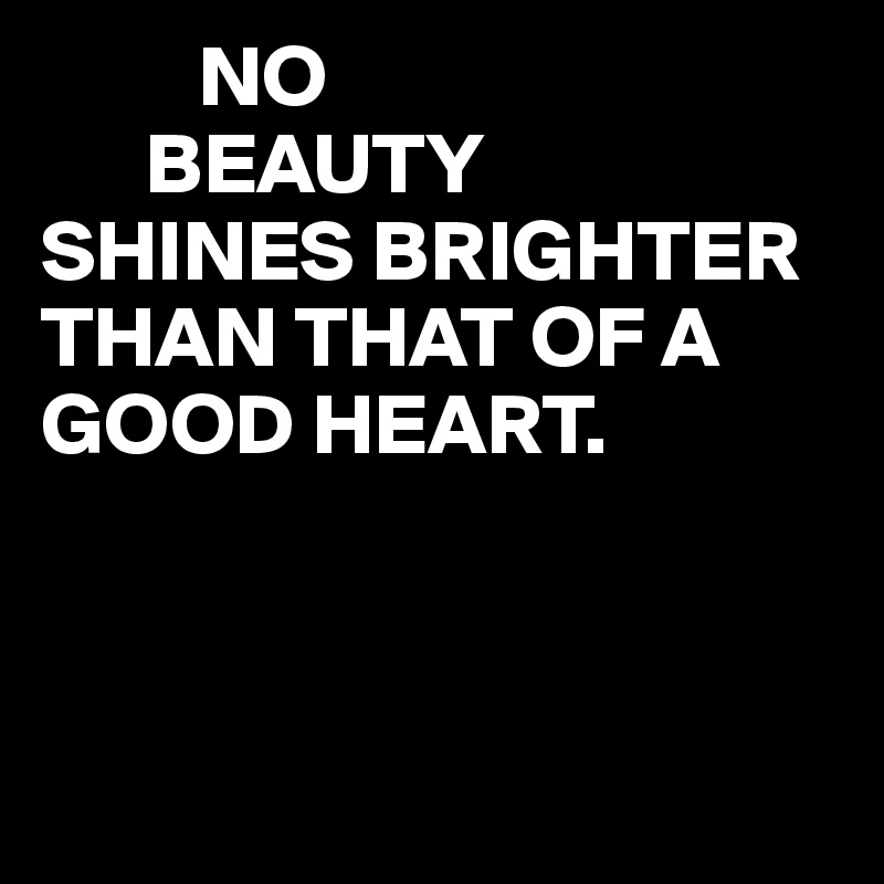          NO
      BEAUTY
SHINES BRIGHTER
THAN THAT OF A      GOOD HEART.



