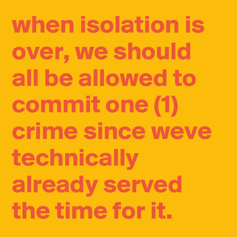 when isolation is over, we should all be allowed to commit one (1) crime since weve technically already served the time for it.