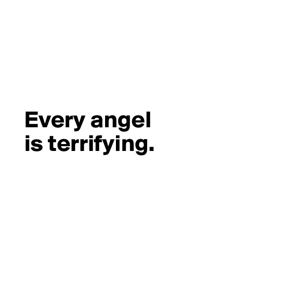 



  Every angel
  is terrifying.




