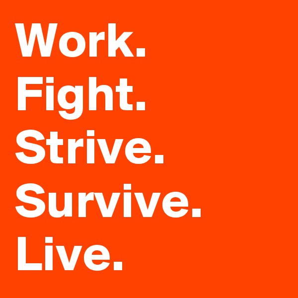 Work.
Fight.
Strive.
Survive.
Live.