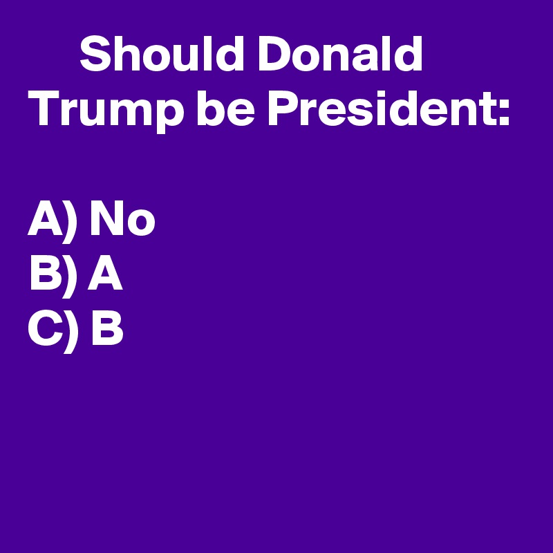      Should Donald Trump be President:

A) No
B) A
C) B


