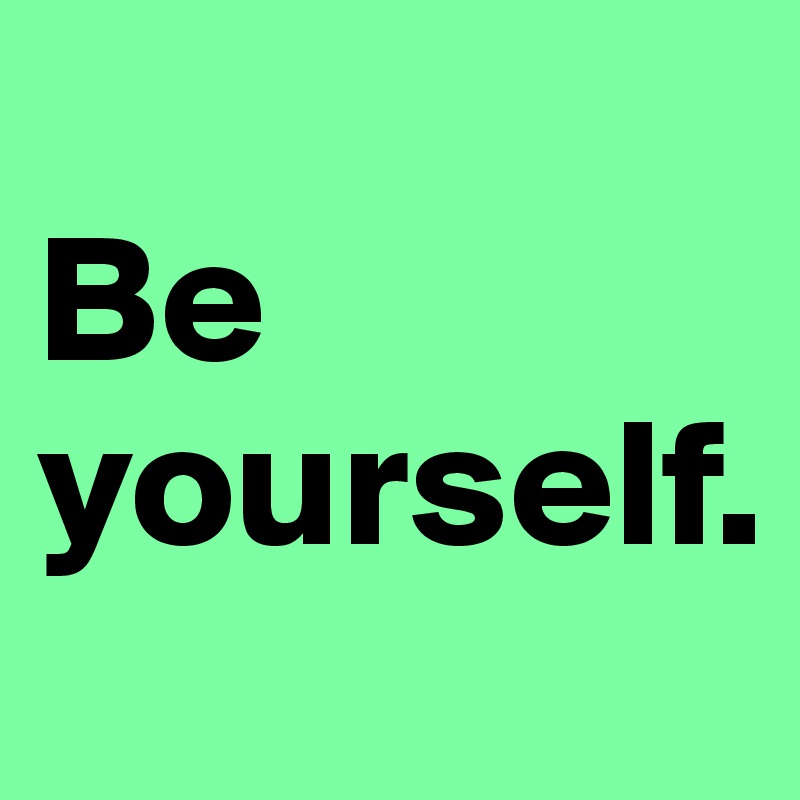 
Be yourself.