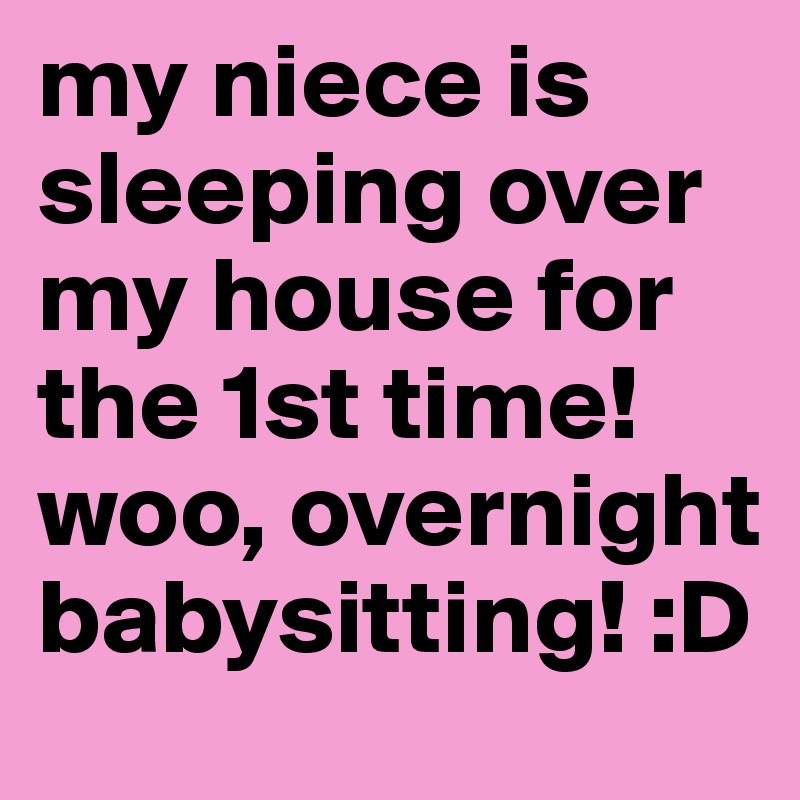my niece is sleeping over my house for the 1st time! woo, overnight babysitting! :D