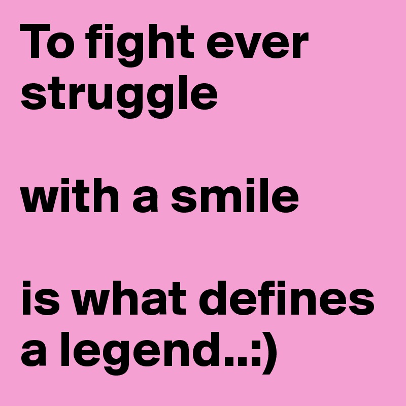 To fight ever struggle 

with a smile 

is what defines a legend..:)
