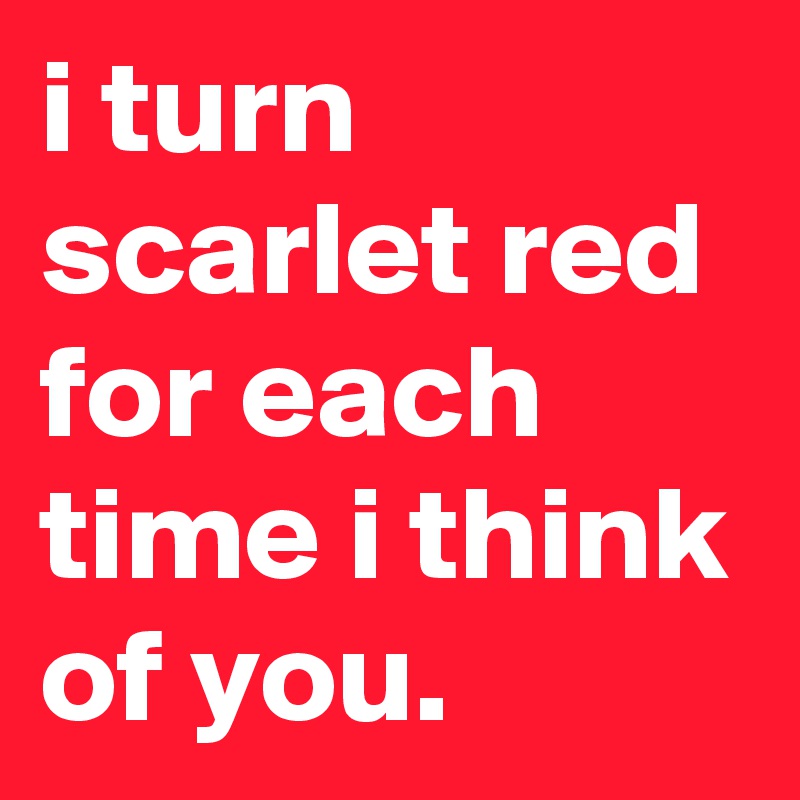i turn scarlet red for each time i think of you.