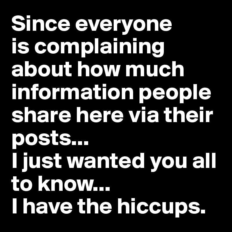 Since everyone
is complaining about how much information people share here via their posts...
I just wanted you all to know...
I have the hiccups.