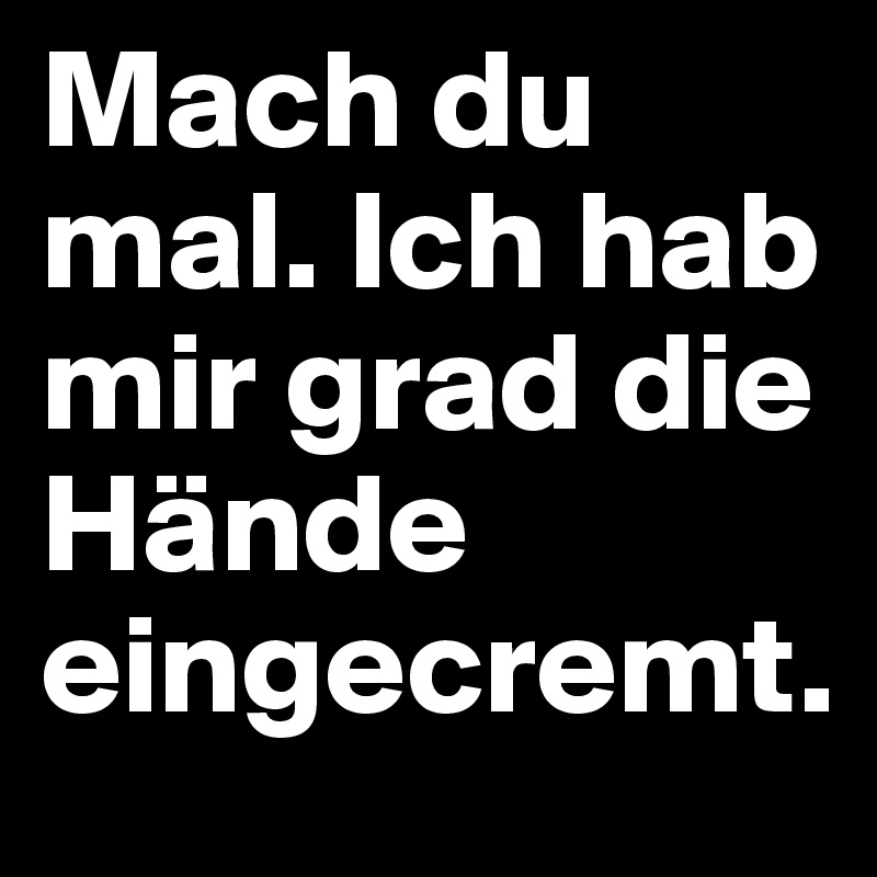 Mach du mal. Ich hab mir grad die Hände eingecremt.