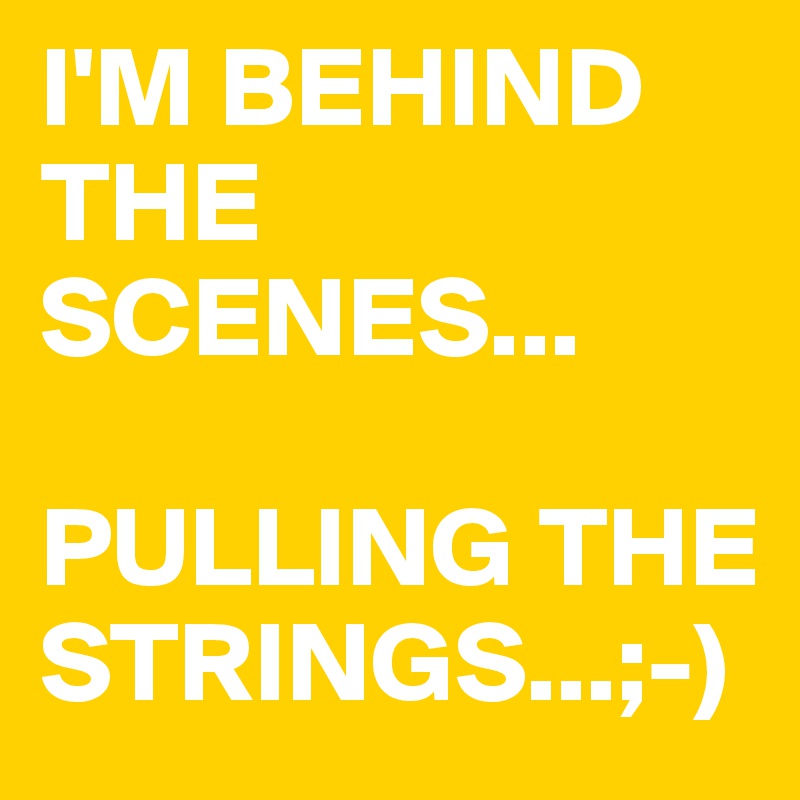 I'M BEHIND THE SCENES...

PULLING THE STRINGS...;-)