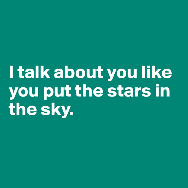 


I talk about you like you put the stars in the sky.



