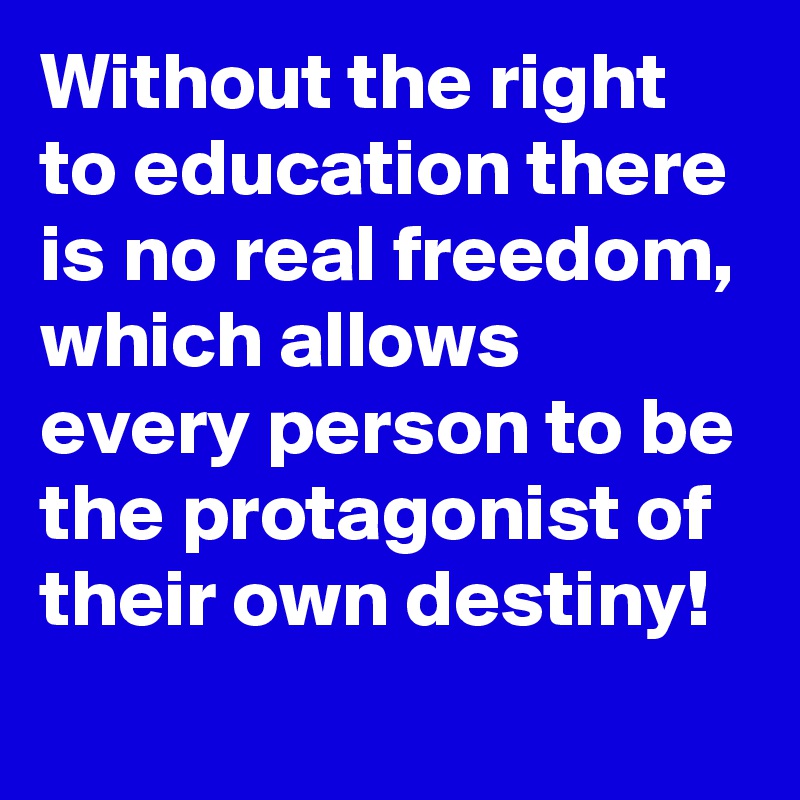 Without the right to education there is no real freedom, which allows every person to be the protagonist of their own destiny!