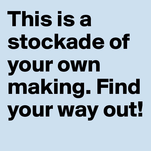 This is a stockade of your own making. Find your way out!