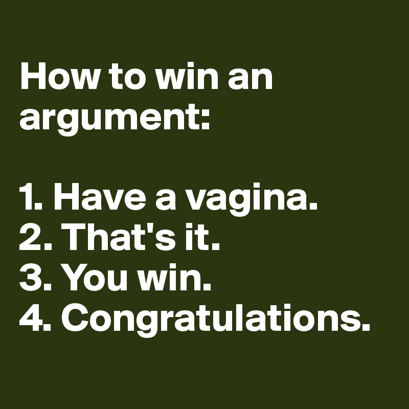 
How to win an argument: 

1. Have a vagina.
2. That's it.
3. You win.
4. Congratulations.

