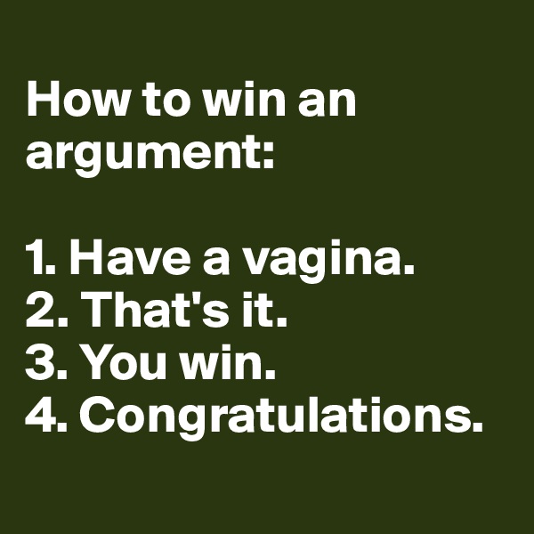 
How to win an argument: 

1. Have a vagina.
2. That's it.
3. You win.
4. Congratulations.
