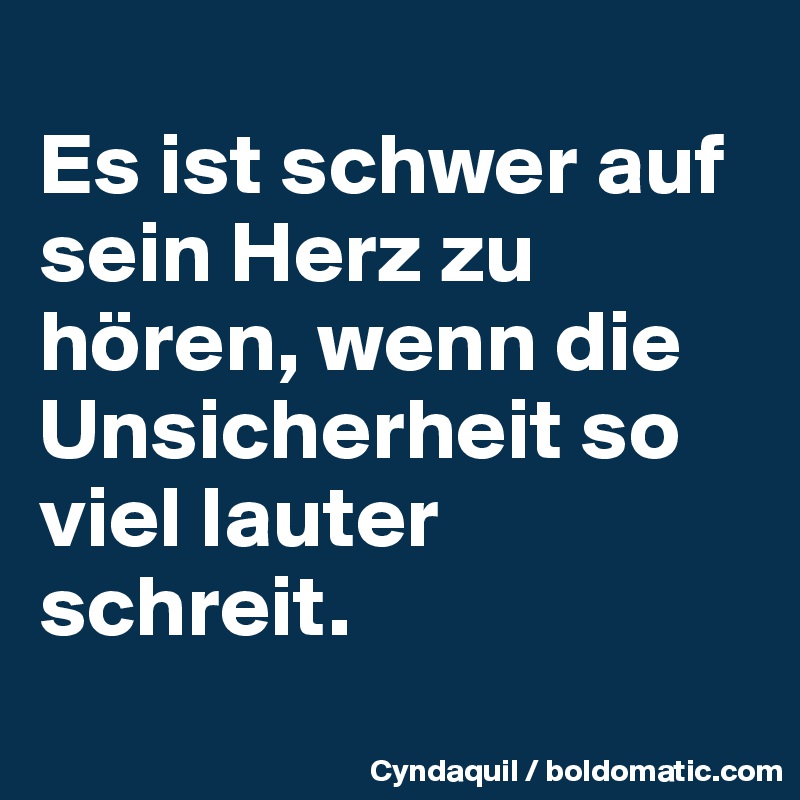 
Es ist schwer auf sein Herz zu hören, wenn die Unsicherheit so viel lauter schreit. 
