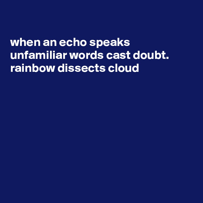 

when an echo speaks
unfamiliar words cast doubt. 
rainbow dissects cloud








