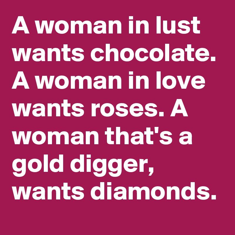A woman in lust wants chocolate. A woman in love wants roses. A woman that's a gold digger, wants diamonds.