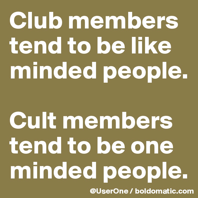Club members tend to be like minded people.

Cult members tend to be one minded people.