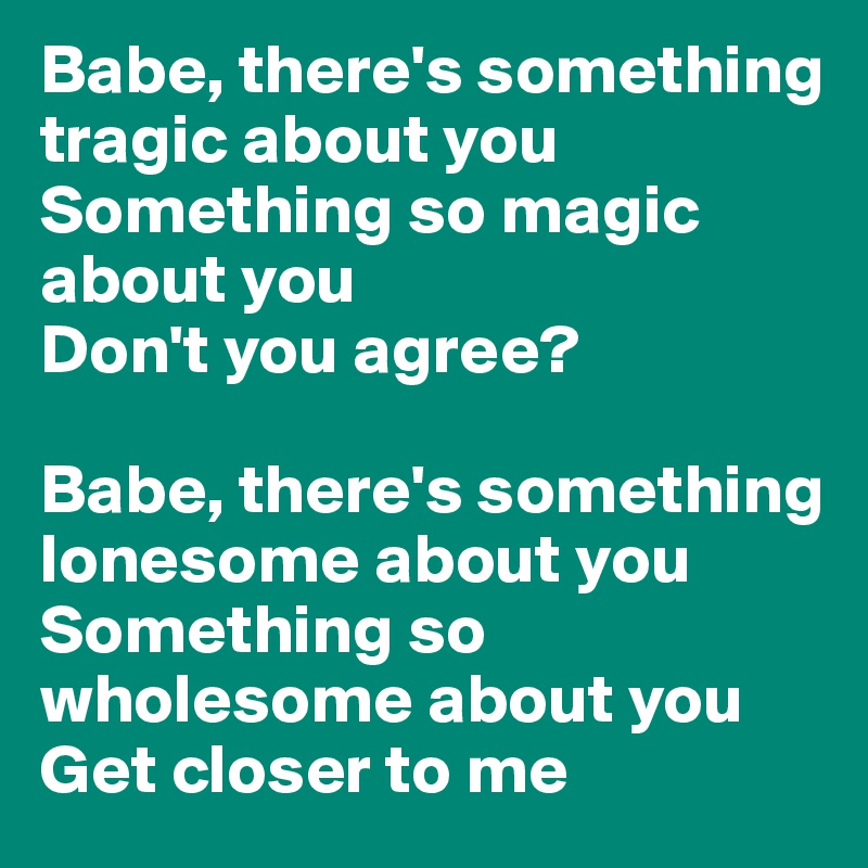 Babe, there's something tragic about you
Something so magic about you
Don't you agree?

Babe, there's something lonesome about you
Something so wholesome about you
Get closer to me