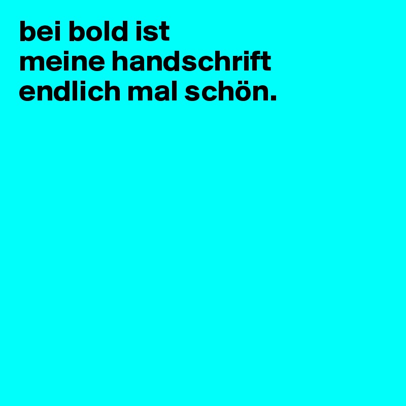 bei bold ist
meine handschrift
endlich mal schön.   








