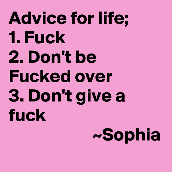 Advice for life;
1. Fuck
2. Don't be Fucked over
3. Don't give a fuck
                       ~Sophia
