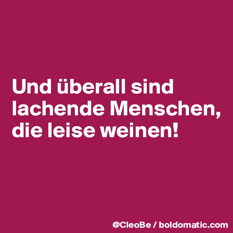 


Und überall sind lachende Menschen, die leise weinen!


