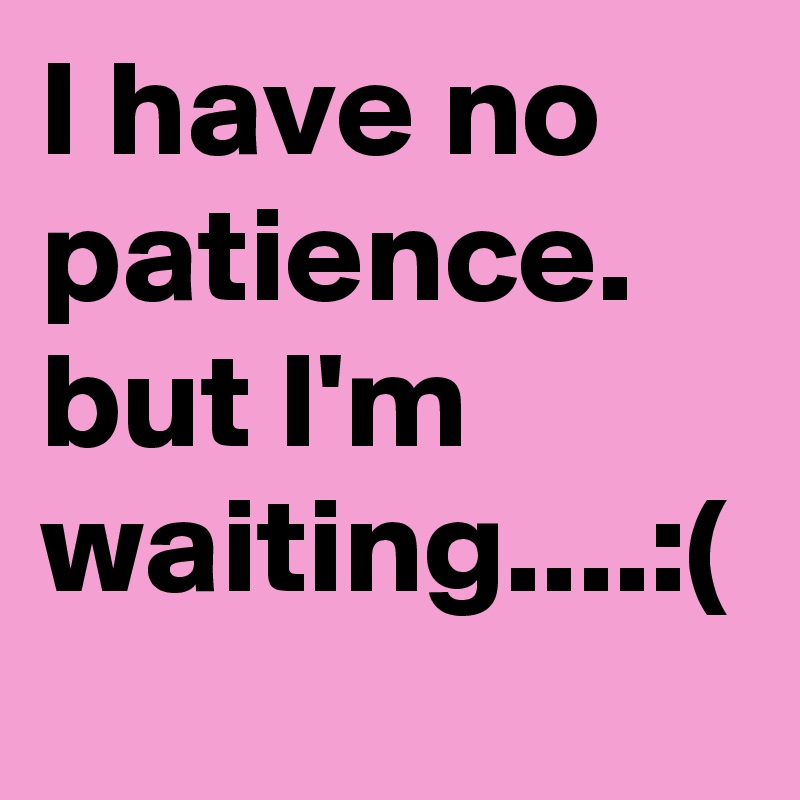 I have no patience.
but I'm waiting....:(