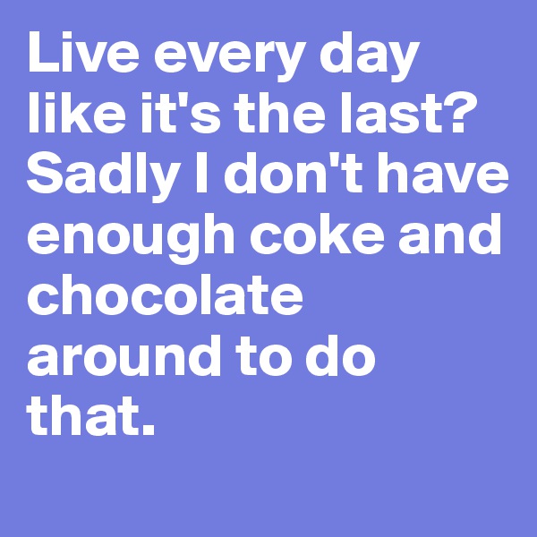 Live every day like it's the last?
Sadly I don't have enough coke and chocolate around to do that.