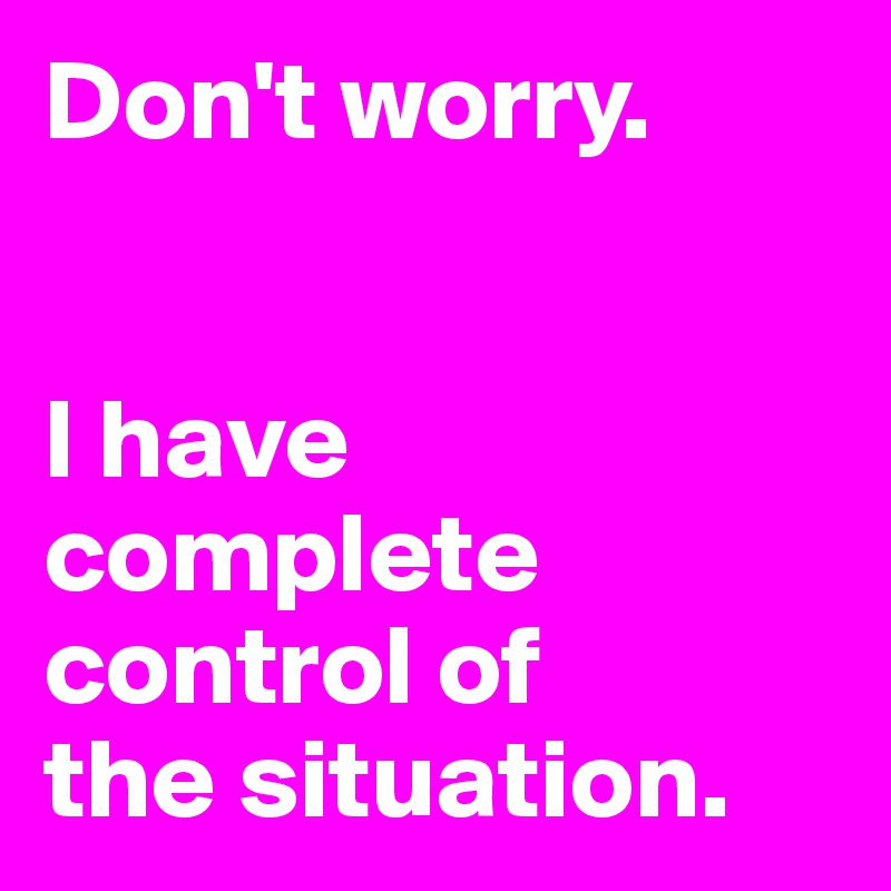 Don't worry.


I have complete control of 
the situation.