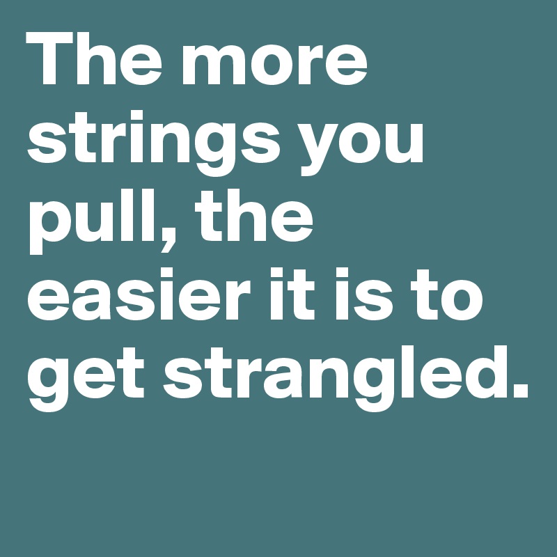 The more strings you pull, the easier it is to get strangled.
