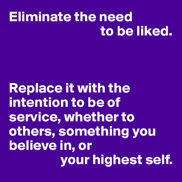Eliminate the need 
                                to be liked.



Replace it with the intention to be of service, whether to others, something you believe in, or 
                  your highest self.